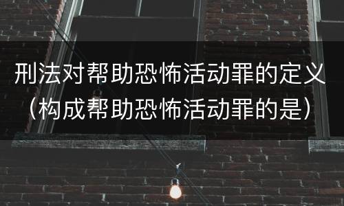 刑法对帮助恐怖活动罪的定义（构成帮助恐怖活动罪的是）