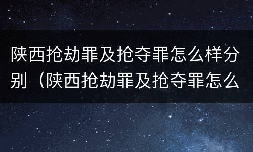 陕西抢劫罪及抢夺罪怎么样分别（陕西抢劫罪及抢夺罪怎么样分别认定）