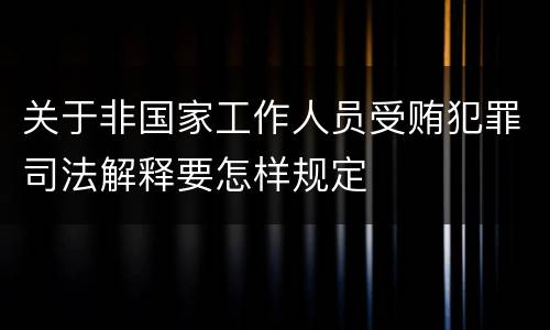 关于非国家工作人员受贿犯罪司法解释要怎样规定