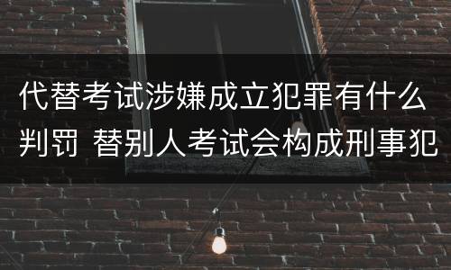 代替考试涉嫌成立犯罪有什么判罚 替别人考试会构成刑事犯罪吗