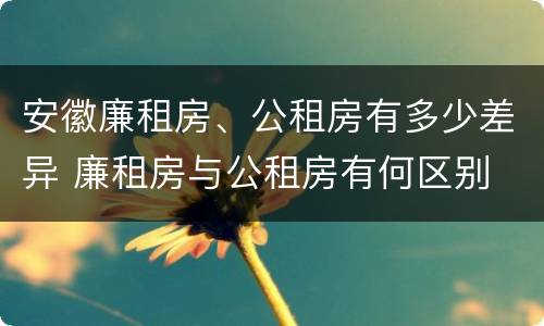 安徽廉租房、公租房有多少差异 廉租房与公租房有何区别