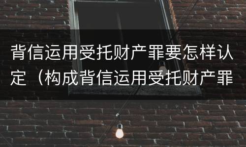 背信运用受托财产罪要怎样认定（构成背信运用受托财产罪的立案标准是）