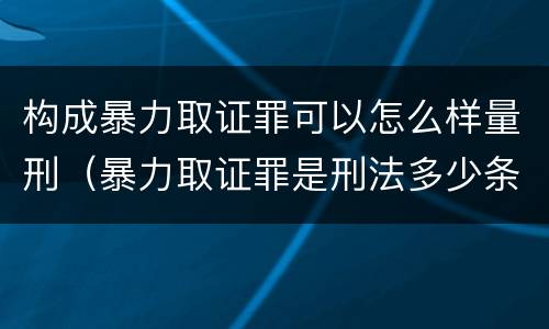 构成暴力取证罪可以怎么样量刑（暴力取证罪是刑法多少条）