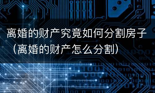 离婚的财产究竟如何分割房子（离婚的财产怎么分割）