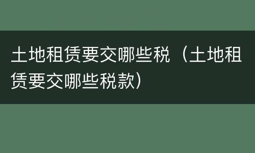 土地租赁要交哪些税（土地租赁要交哪些税款）
