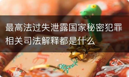 最高法过失泄露国家秘密犯罪相关司法解释都是什么