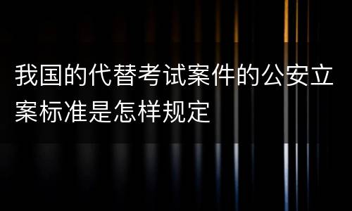我国的代替考试案件的公安立案标准是怎样规定