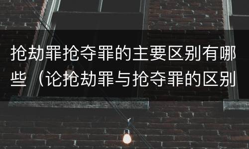 抢劫罪抢夺罪的主要区别有哪些（论抢劫罪与抢夺罪的区别）