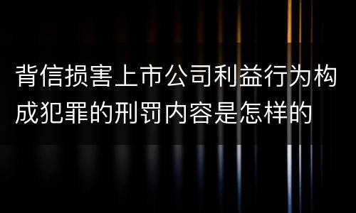 背信损害上市公司利益行为构成犯罪的刑罚内容是怎样的