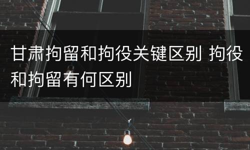 甘肃拘留和拘役关键区别 拘役和拘留有何区别