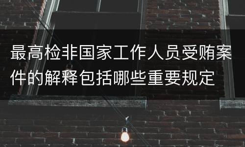 最高检非国家工作人员受贿案件的解释包括哪些重要规定
