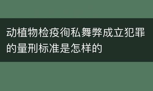 动植物检疫徇私舞弊成立犯罪的量刑标准是怎样的