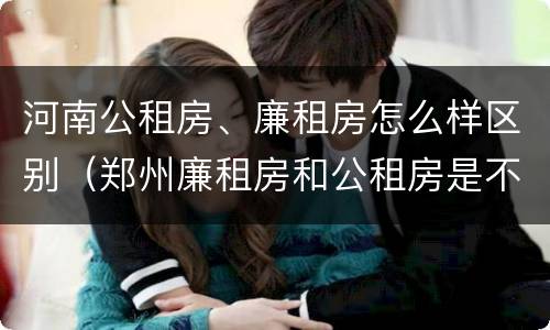 河南公租房、廉租房怎么样区别（郑州廉租房和公租房是不是一样）