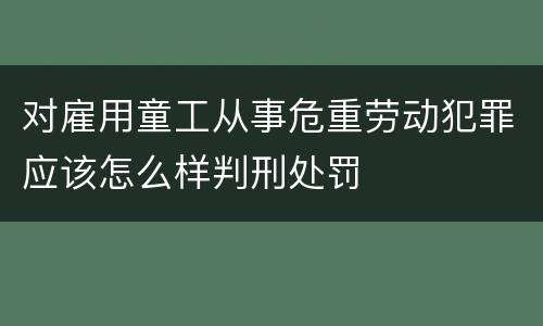 对雇用童工从事危重劳动犯罪应该怎么样判刑处罚