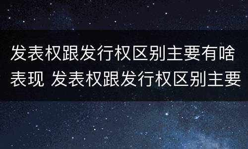 发表权跟发行权区别主要有啥表现 发表权跟发行权区别主要有啥表现和特征