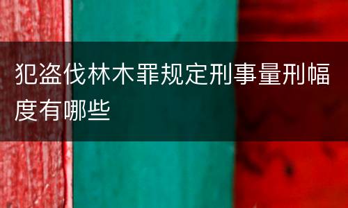 犯盗伐林木罪规定刑事量刑幅度有哪些