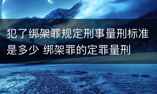 犯了绑架罪规定刑事量刑标准是多少 绑架罪的定罪量刑