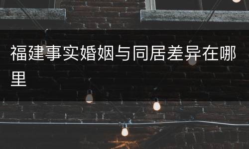 福建事实婚姻与同居差异在哪里