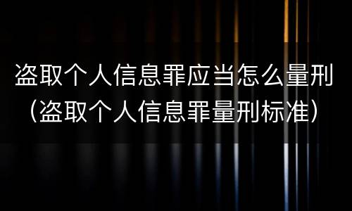 盗取个人信息罪应当怎么量刑（盗取个人信息罪量刑标准）