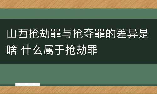 山西抢劫罪与抢夺罪的差异是啥 什么属于抢劫罪