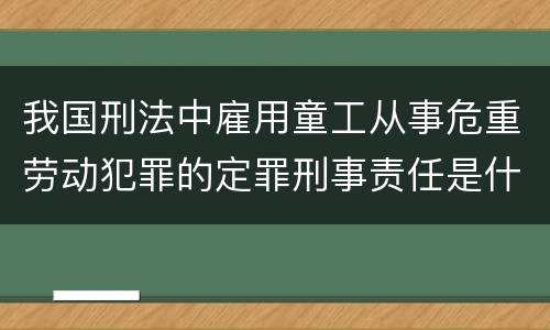 我国刑法中雇用童工从事危重劳动犯罪的定罪刑事责任是什么