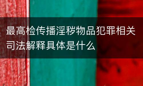 最高检传播淫秽物品犯罪相关司法解释具体是什么