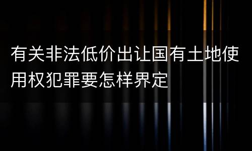 有关非法低价出让国有土地使用权犯罪要怎样界定
