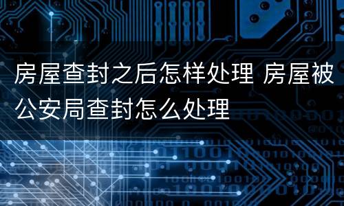 房屋查封之后怎样处理 房屋被公安局查封怎么处理