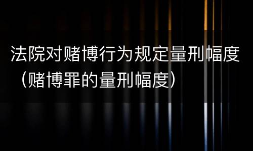 法院对赌博行为规定量刑幅度（赌博罪的量刑幅度）