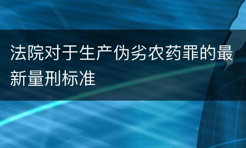 法院对于生产伪劣农药罪的最新量刑标准
