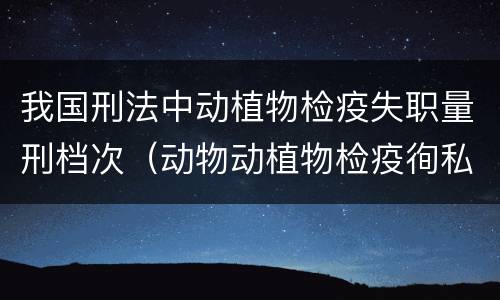 我国刑法中动植物检疫失职量刑档次（动物动植物检疫徇私舞弊罪是故意犯罪）