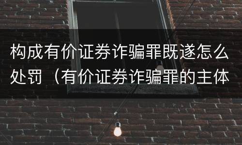 构成有价证券诈骗罪既遂怎么处罚（有价证券诈骗罪的主体）
