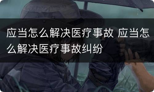 应当怎么解决医疗事故 应当怎么解决医疗事故纠纷