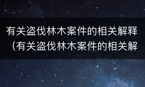 有关盗伐林木案件的相关解释（有关盗伐林木案件的相关解释是）
