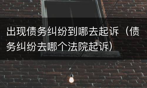 出现债务纠纷到哪去起诉（债务纠纷去哪个法院起诉）