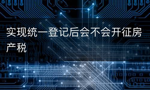 实现统一登记后会不会开征房产税