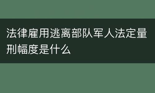 法律雇用逃离部队军人法定量刑幅度是什么