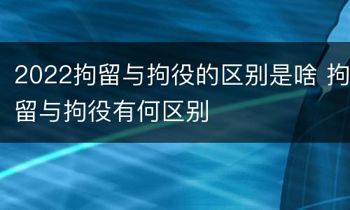 2022拘留与拘役的区别是啥 拘留与拘役有何区别