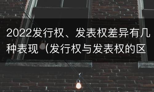 2022发行权、发表权差异有几种表现（发行权与发表权的区别）