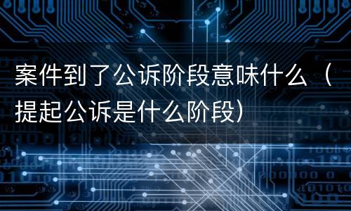 案件到了公诉阶段意味什么（提起公诉是什么阶段）
