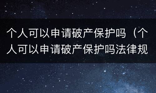 个人可以申请破产保护吗（个人可以申请破产保护吗法律规定）