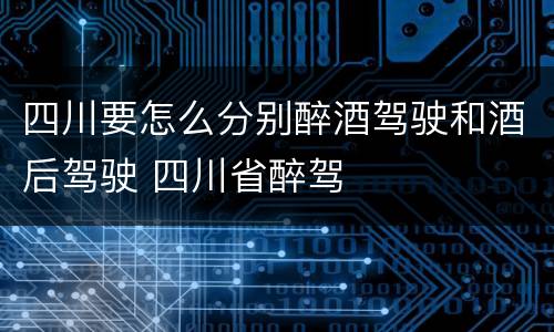 四川要怎么分别醉酒驾驶和酒后驾驶 四川省醉驾