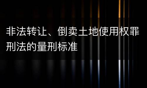 非法转让、倒卖土地使用权罪刑法的量刑标准