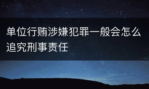 单位行贿涉嫌犯罪一般会怎么追究刑事责任