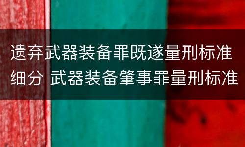 遗弃武器装备罪既遂量刑标准细分 武器装备肇事罪量刑标准