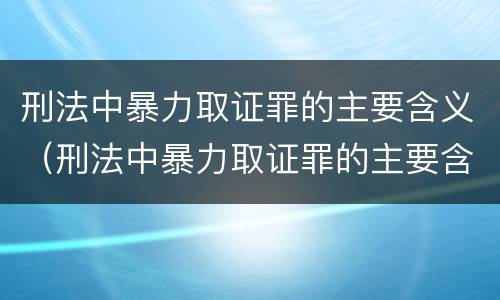 刑法中暴力取证罪的主要含义（刑法中暴力取证罪的主要含义是什么）