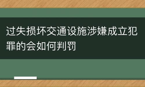 过失损坏交通设施涉嫌成立犯罪的会如何判罚