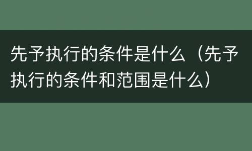先予执行的条件是什么（先予执行的条件和范围是什么）