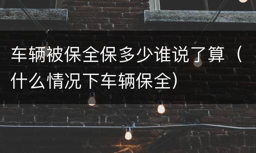 车辆被保全保多少谁说了算（什么情况下车辆保全）
