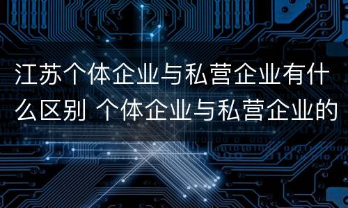 江苏个体企业与私营企业有什么区别 个体企业与私营企业的区别